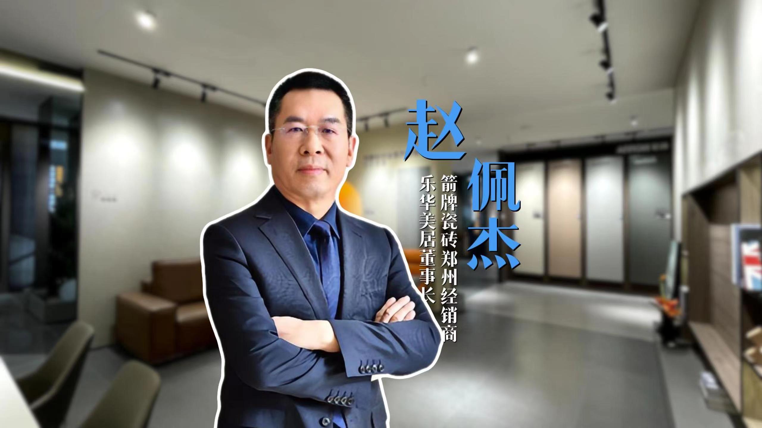 对话老朋友·箭牌三十年经销商访谈：乐华美居董事长、箭牌瓷砖郑州经销商赵佩杰